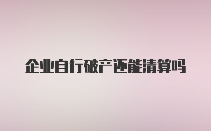 企业自行破产还能清算吗