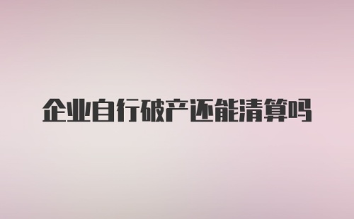 企业自行破产还能清算吗