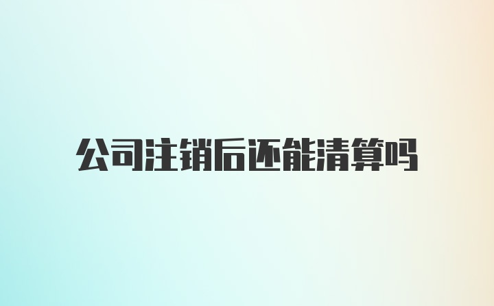 公司注销后还能清算吗