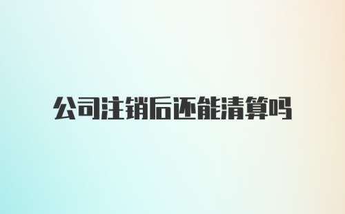 公司注销后还能清算吗