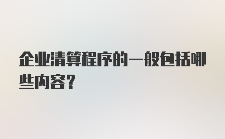 企业清算程序的一般包括哪些内容？