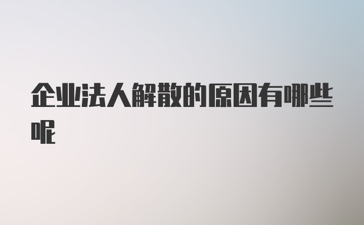 企业法人解散的原因有哪些呢