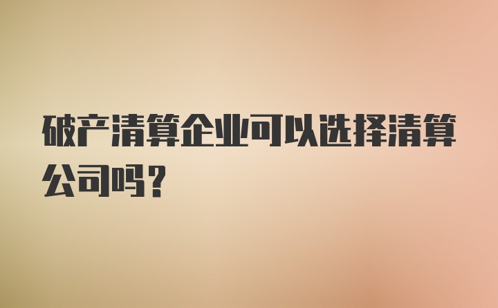 破产清算企业可以选择清算公司吗？