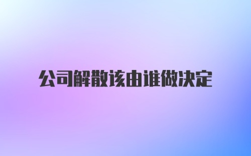 公司解散该由谁做决定