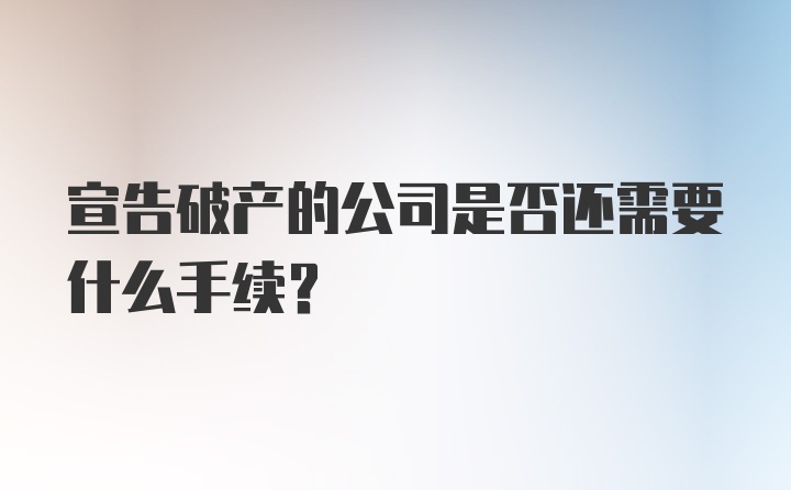 宣告破产的公司是否还需要什么手续？