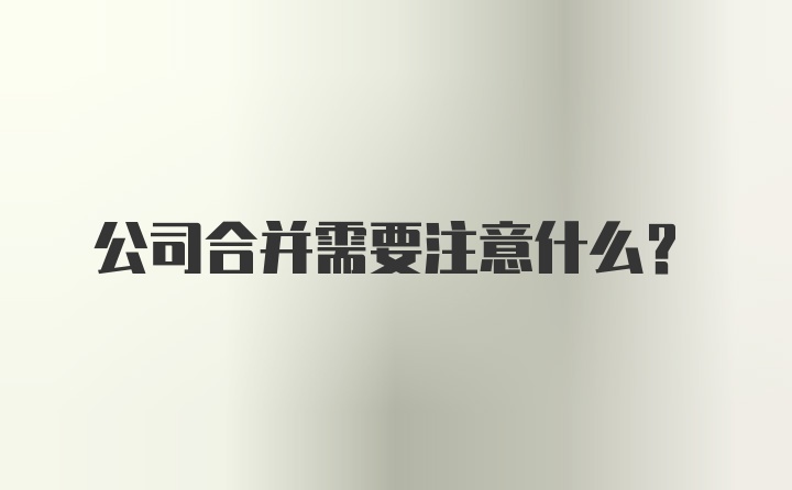 公司合并需要注意什么？