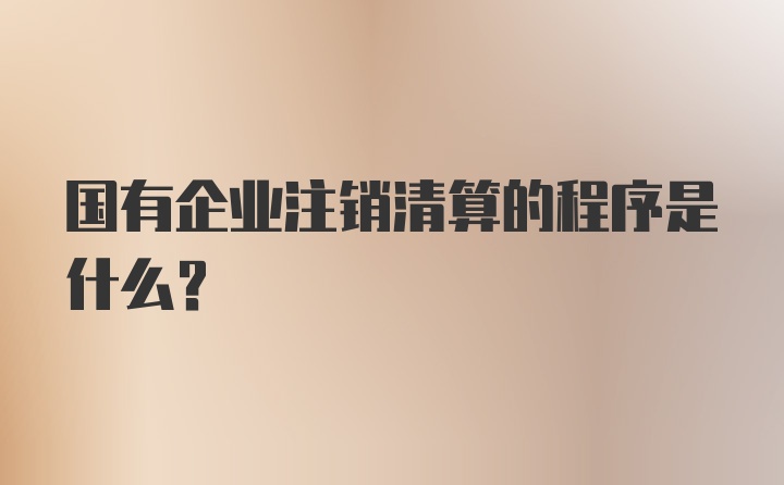 国有企业注销清算的程序是什么？