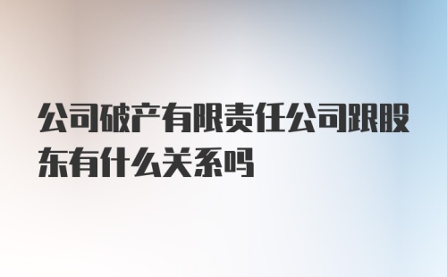 公司破产有限责任公司跟股东有什么关系吗