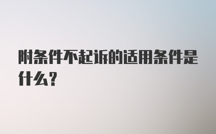 附条件不起诉的适用条件是什么？