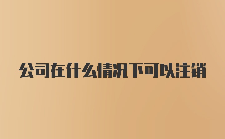 公司在什么情况下可以注销