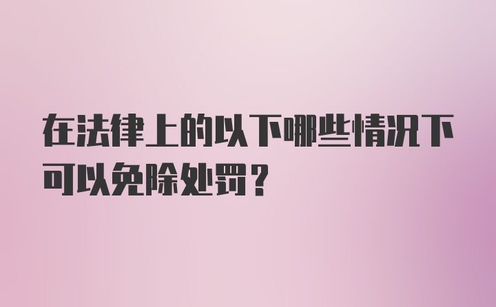 在法律上的以下哪些情况下可以免除处罚？