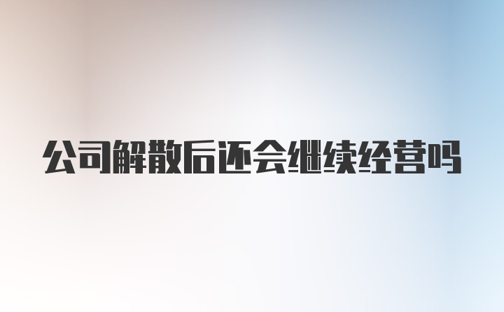 公司解散后还会继续经营吗