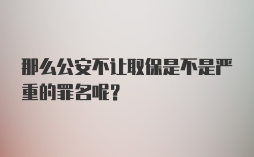 那么公安不让取保是不是严重的罪名呢？