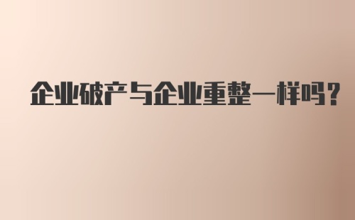 企业破产与企业重整一样吗？