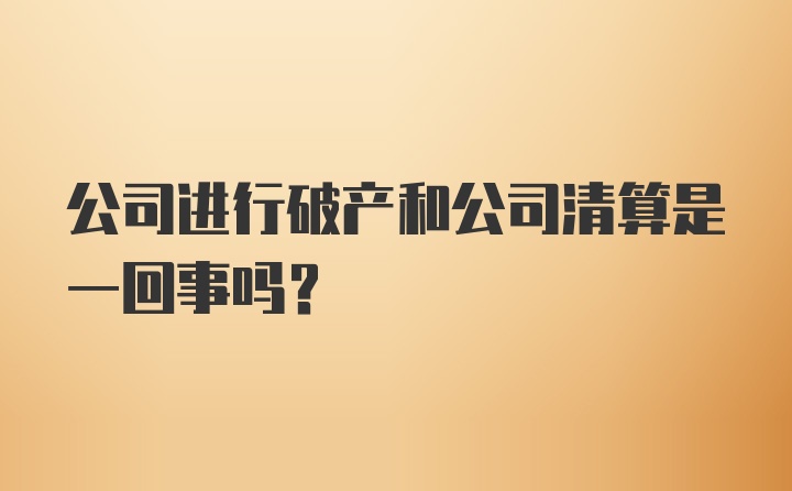 公司进行破产和公司清算是一回事吗？