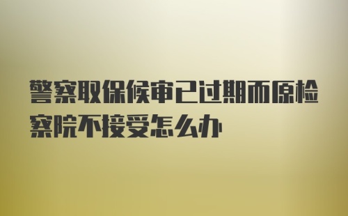 警察取保候审已过期而原检察院不接受怎么办