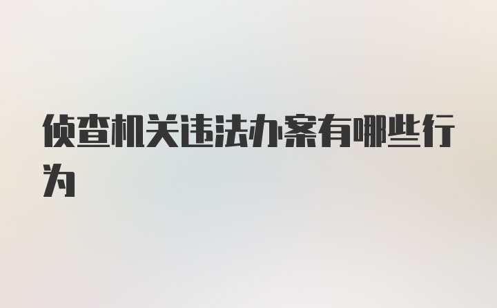 侦查机关违法办案有哪些行为