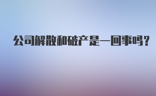 公司解散和破产是一回事吗？