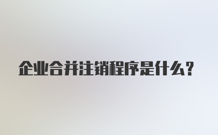 企业合并注销程序是什么？