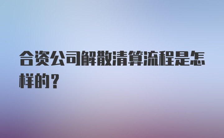 合资公司解散清算流程是怎样的？