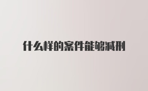 什么样的案件能够减刑