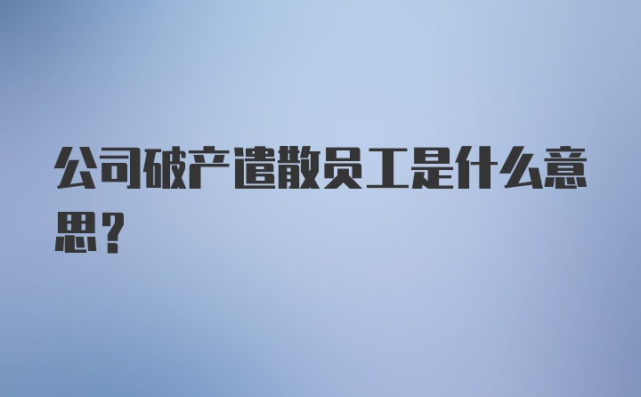 公司破产遣散员工是什么意思？