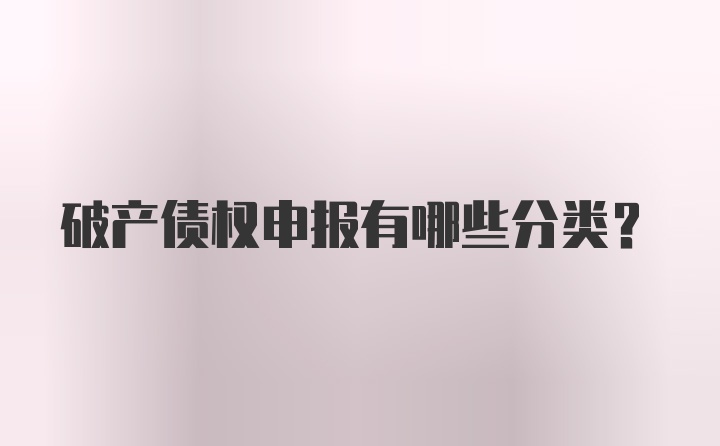 破产债权申报有哪些分类？