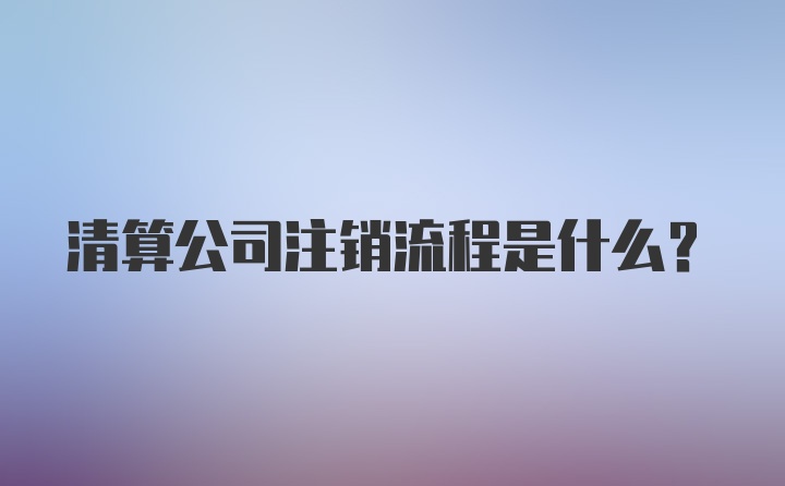 清算公司注销流程是什么?