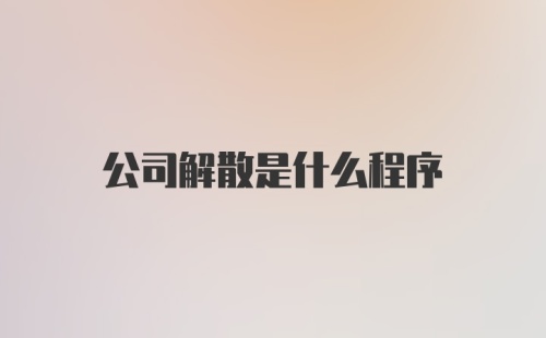 公司解散是什么程序