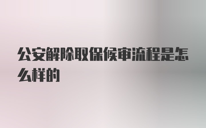 公安解除取保候审流程是怎么样的