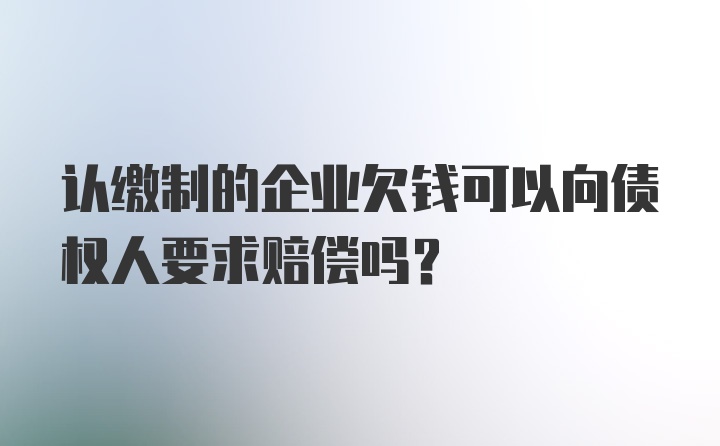 认缴制的企业欠钱可以向债权人要求赔偿吗？