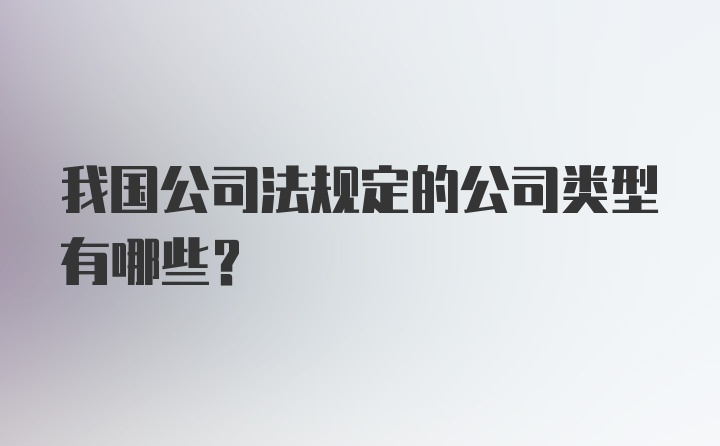 我国公司法规定的公司类型有哪些?