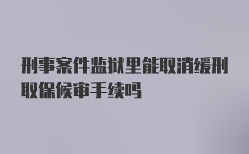 刑事案件监狱里能取消缓刑取保候审手续吗