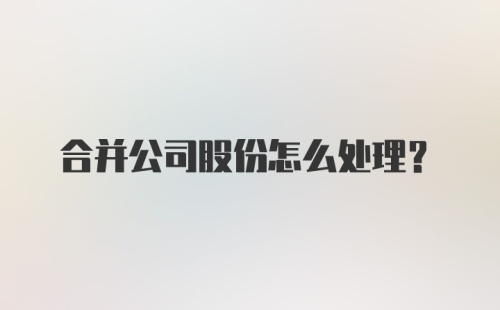 合并公司股份怎么处理？