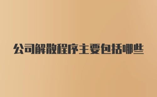 公司解散程序主要包括哪些