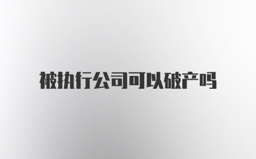 被执行公司可以破产吗