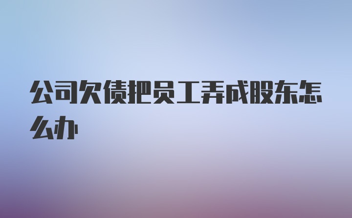 公司欠债把员工弄成股东怎么办