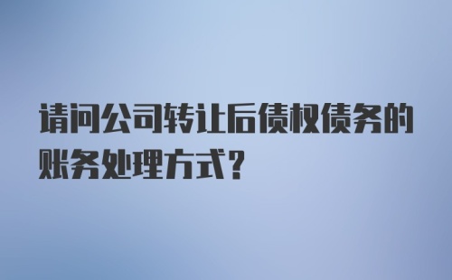 请问公司转让后债权债务的账务处理方式？