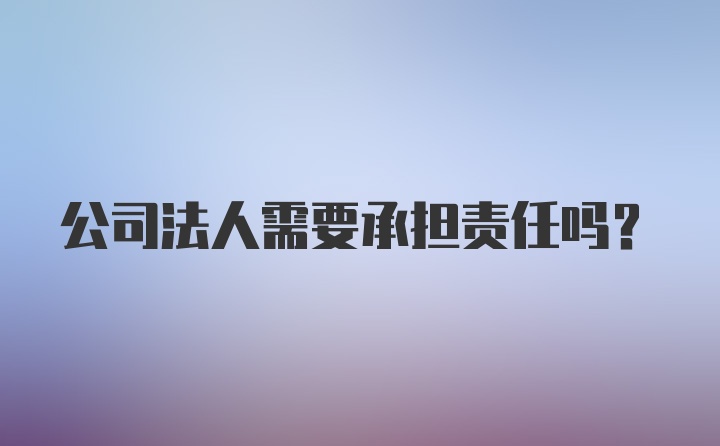 公司法人需要承担责任吗？