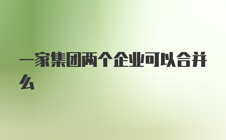 一家集团两个企业可以合并么