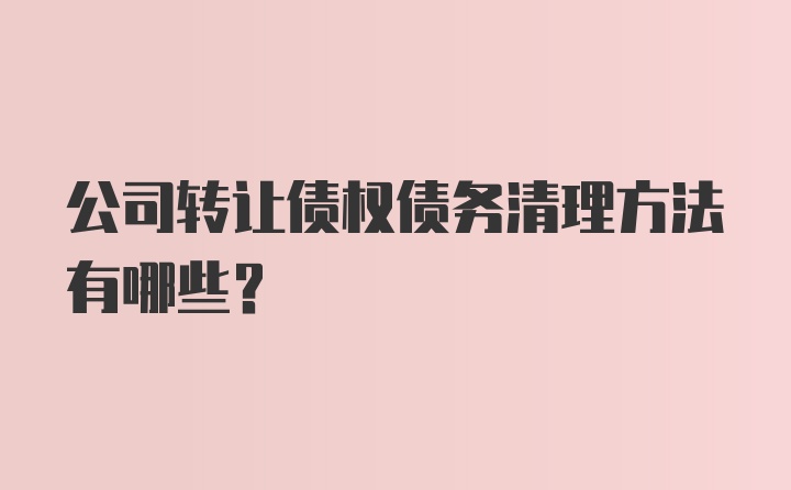 公司转让债权债务清理方法有哪些？