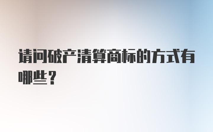 请问破产清算商标的方式有哪些？