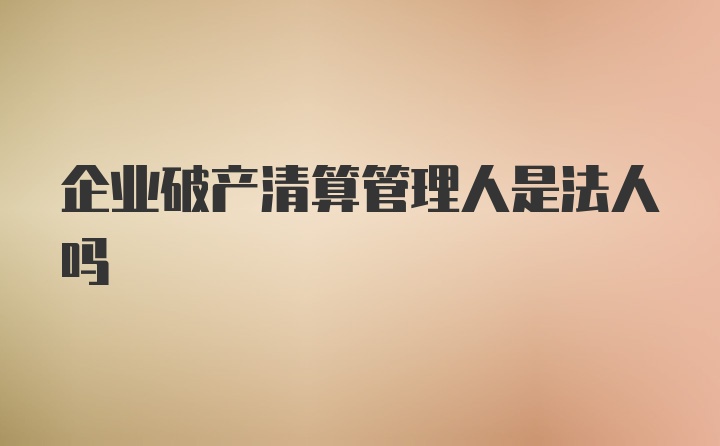 企业破产清算管理人是法人吗