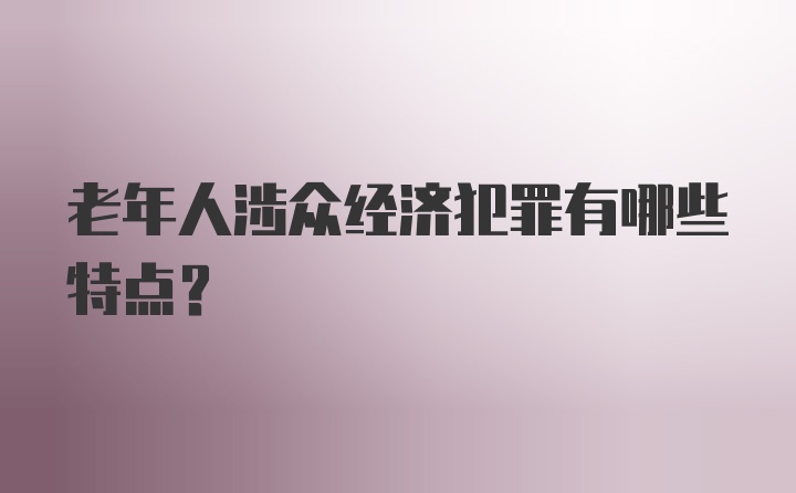 老年人涉众经济犯罪有哪些特点？