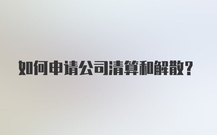 如何申请公司清算和解散？