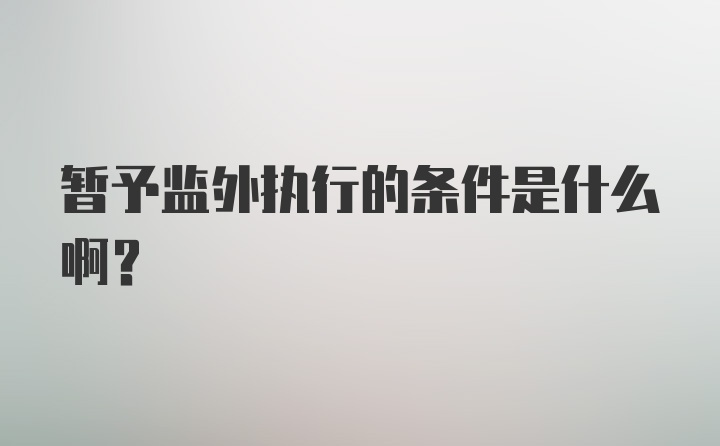 暂予监外执行的条件是什么啊？