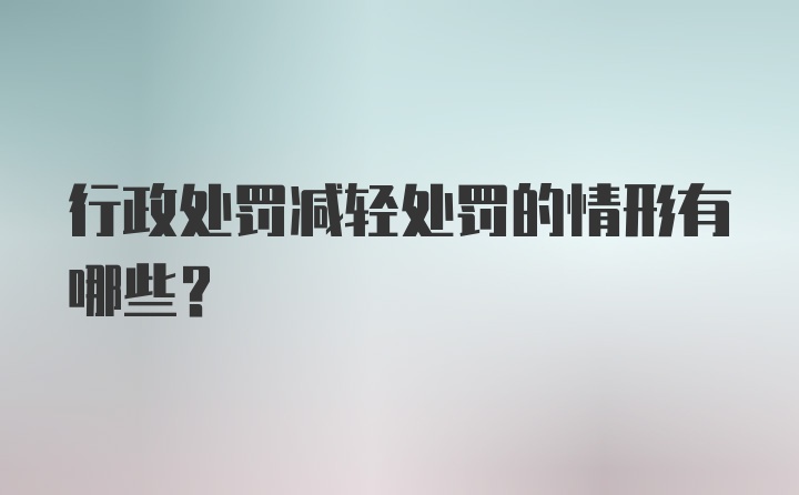 行政处罚减轻处罚的情形有哪些？