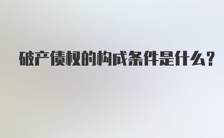 破产债权的构成条件是什么？