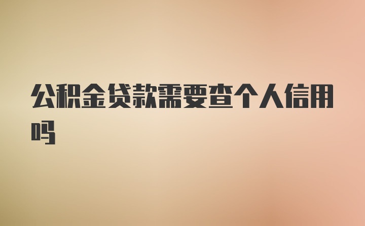 公积金贷款需要查个人信用吗