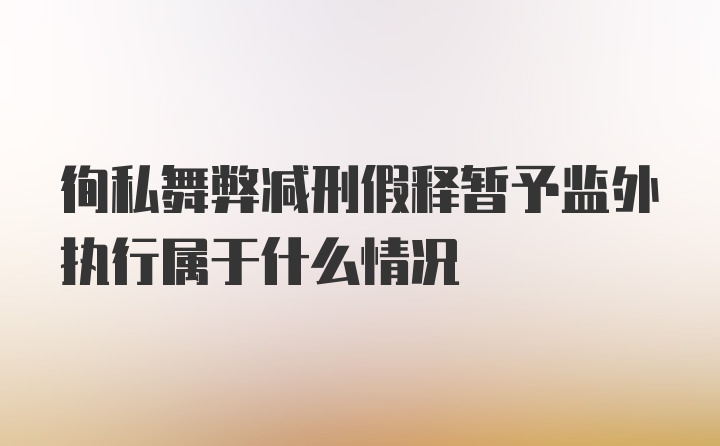 徇私舞弊减刑假释暂予监外执行属于什么情况